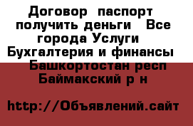 Договор, паспорт, получить деньги - Все города Услуги » Бухгалтерия и финансы   . Башкортостан респ.,Баймакский р-н